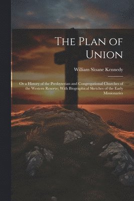 William Sloane Kennedy - The Plan of Union: Or a History of the Presbyterian and Congregational Churches of the Western Reserve; With Biographical Sketches of the Early Missio, Häftad