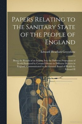 bokomslag Papers Relating to the Sanitary State of the People of England; Being the Results of an Inquiry Into the Different Proportions of Death Produced by Certain Diseases in Different Districts in England.