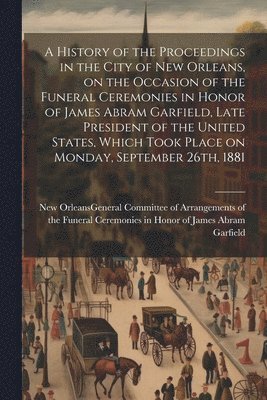 bokomslag History of the Proceedings in the City of New Orleans, on the Occasion of the Funeral Ceremonies in Honor of James Abram Garfield, Late President of the United States, Which Took Place on Monday, S...