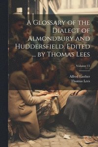 bokomslag Glossary of the Dialect of Almondbury and Huddersfield. Edited ... by Thomas Lees; Volume 15