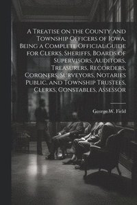 bokomslag A Treatise on the County and Township Officers of Iowa, Being a Complete Official Guide for Clerks, Sheriffs, Boards of Supervisors, Auditors, Treasurers, Recorders, Coroners, Surveyors, Notaries