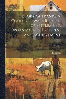 bokomslag History of Franklin County, Iowa, a Record of Settlement, Organization, Progress and Achievement; Volume 1