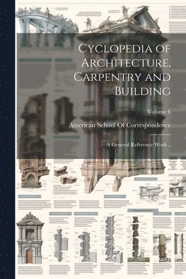 Cyclopedia of Architecture, Carpentry and Building; a General Reference Work ..; Volume 6 1