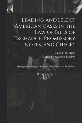 Leading and Select American Cases in the law of Bills of Exchange, Promissory Notes, and Checks; Arranged According to Subjects. With Notes and References 1