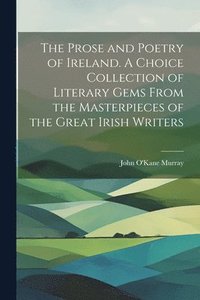 bokomslag The Prose and Poetry of Ireland. A Choice Collection of Literary Gems From the Masterpieces of the Great Irish Writers