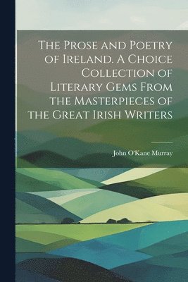 bokomslag The Prose and Poetry of Ireland. A Choice Collection of Literary Gems From the Masterpieces of the Great Irish Writers