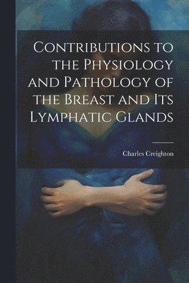 Charles Creighton - Contributions to the Physiology and Pathology of the Breast and its Lymphatic Glands, Häftad