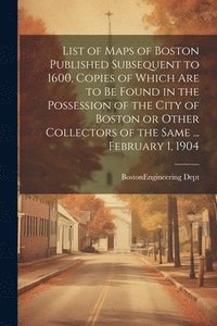 bokomslag List of Maps of Boston Published Subsequent to 1600, Copies of Which are to be Found in the Possession of the City of Boston or Other Collectors of the Same ... February 1, 1904