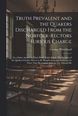 Truth Prevalent and the Quakers Discharged From the Norfolk-rectors Furious Charge 1