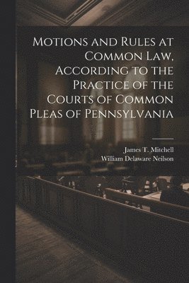 Motions and Rules at Common law, According to the Practice of the Courts of Common Pleas of Pennsylvania