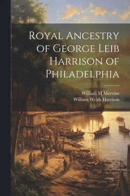 Royal Ancestry of George Leib Harrison of Philadelphia 1
