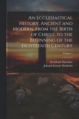 bokomslag An Ecclesiastical History, Ancient and Modern, From the Birth of Christ, to the Beginning of the Eighteenth Century; Volume 1