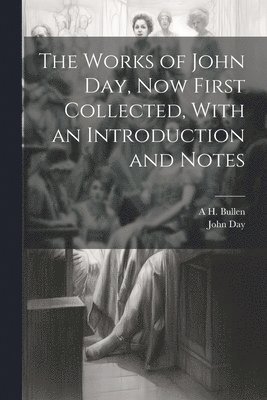 The Works of John Day, now First Collected, With an Introduction and Notes 1