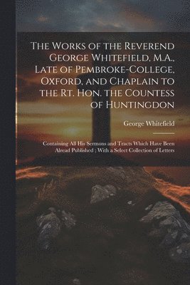 bokomslag Works of the Reverend George Whitefield, M.A., Late of Pembroke-College, Oxford, and Chaplain to the Rt. Hon. the Countess of Huntingdon