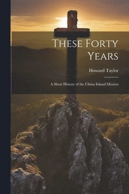 Howard Taylor - These Forty Years; a Short History of the China Inland Mission, Häftad