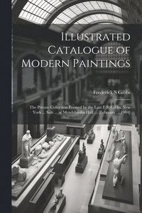 bokomslag Illustrated Catalogue of Modern Paintings; the Private Collection Formed by the Late F.S. Gibbs, New York ... Sale ... at Mendelssohn Hall ... [February ... 1904]