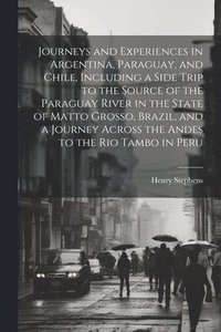 bokomslag Journeys and Experiences in Argentina, Paraguay, and Chile, Including a Side Trip to the Source of the Paraguay River in the State of Matto Grosso, Brazil, and a Journey Across the Andes to the Rio