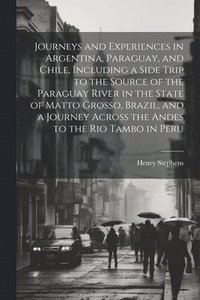 bokomslag Journeys and Experiences in Argentina, Paraguay, and Chile, Including a Side Trip to the Source of the Paraguay River in the State of Matto Grosso, Brazil, and a Journey Across the Andes to the Rio...