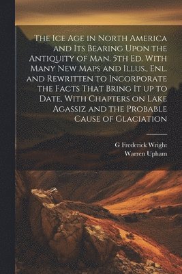 Warren Upham, G Frederick 1838-1921 Wright, G. Frederick 1838-1921 Wright, G. Frederick Wright - ice age in North America and its Bearing Upon the Antiquity of man. 5th ed. With Many new Maps and Illus., enl. and Rewritten to Incorporate the Facts That Bring it up to Date, With Chapters on Lake Agassiz and the Probable Cause of Glaciation, Häftad