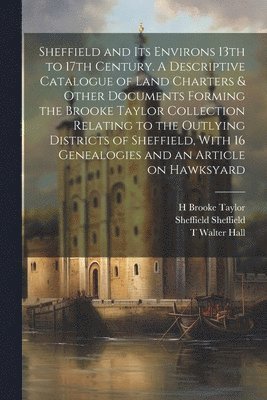 bokomslag Sheffield and its Environs 13th to 17th Century. A Descriptive Catalogue of Land Charters & Other Documents Forming the Brooke Taylor Collection Relating to the Outlying Districts of Sheffield, With
