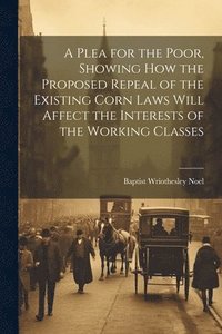 bokomslag A Plea for the Poor, Showing how the Proposed Repeal of the Existing Corn Laws Will Affect the Interests of the Working Classes