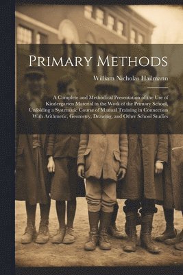 bokomslag Primary Methods; a Complete and Methodical Presentation of the use of Kindergarten Material in the Work of the Primary School, Unfolding a Systematic Course of Manual Training in Connection With Ar...
