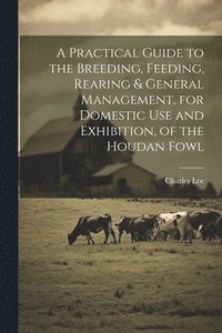 bokomslag A Practical Guide to the Breeding, Feeding, Rearing & General Management, for Domestic use and Exhibition, of the Houdan Fowl