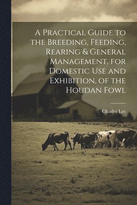 A Practical Guide to the Breeding, Feeding, Rearing & General Management, for Domestic use and Exhibition, of the Houdan Fowl 1
