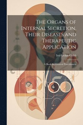 The Organs of Internal Secretion, Their Diseases and Therapeutic Application; a Book for General Practitioners 1