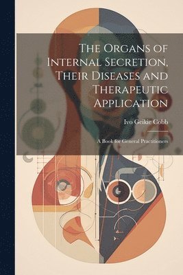 Organs of Internal Secretion, Their Diseases and Therapeutic Application; a Book for General Practitioners