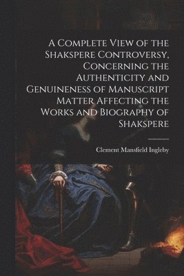 Clement Mansfield Ingleby - Complete View of the Shakspere Controversy, Concerning the Authenticity and Genuineness of Manuscript Matter Affecting the Works and Biography of Shakspere, Häftad