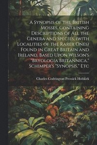 bokomslag A Synopsis of the British Mosses, Containing Descriptions of all the Genera and Species, (with Localities of the Rarer Ones) Found in Great Britain and Ireland, Based Upon Wilson's &quot;Bryologia
