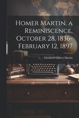 Elizabeth Gilbert Martin - Homer Martin, a Reminiscence, October 28, 1836-February 12, 1897, Häftad