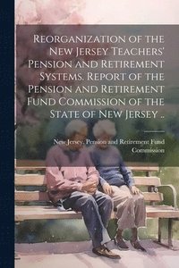 bokomslag Reorganization of the New Jersey Teachers' Pension and Retirement Systems. Report of the Pension and Retirement Fund Commission of the State of New Jersey ..