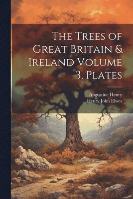 Augustine Henry, Henry John Elwes - Trees of Great Britain & Ireland Volume 3, Plates, Häftad