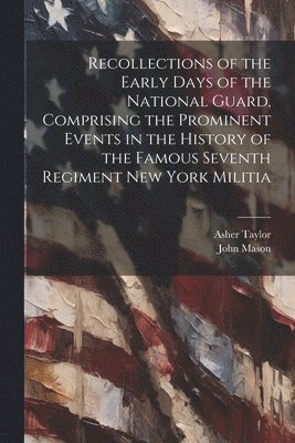 bokomslag Recollections of the Early Days of the National Guard, Comprising the Prominent Events in the History of the Famous Seventh Regiment New York Militia