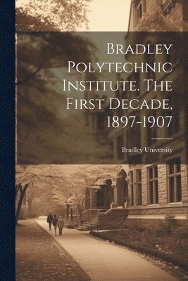 bokomslag Bradley Polytechnic Institute. The First Decade, 1897-1907