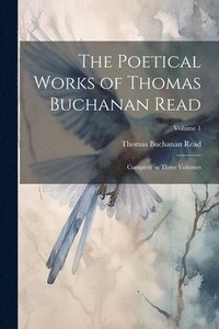 bokomslag The Poetical Works of Thomas Buchanan Read; Complete in Three Volumes; Volume 1