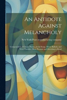 New York Pratt Manufacturing Company - Antidote Against Melancholy; Compounded of Choice Poems, Jovial Songs, Merry Ballads, and Witty Parodies. Most Pleasant and Diverting to Read, Häftad