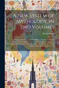 bokomslag A new System of Mythology, in two Volumes; Giving a Full Account of the Idolatry of the Pagan World, Illustrated by Analytical Tables, and 50 Elegant Copperplate Engravings, Representing More Than