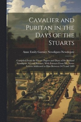 Cavalier and Puritan in the Days of the Stuarts; Compiled From the Private Papers and Diary of Sir Richard Newdigate, Second Baronet, With Extracts From ms. News-letters Addressed to him Between 1675 1