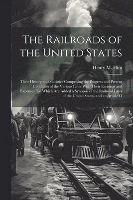 The Railroads of the United States; Their History and Statistics Comprising the Progress and Present Condition of the Various Lines With Their Earnings and Expenses. To Which are Added a Synopsis of 1