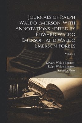 Journals of Ralph Waldo Emerson, With Annotations Edited by Edward Waldo Emerson, and Waldo Emerson Forbes; Volume 8 1