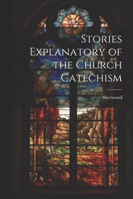 bokomslag Stories Explanatory of the Church Catechism