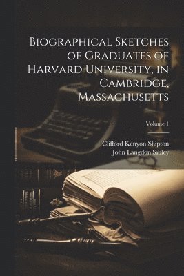 Biographical Sketches of Graduates of Harvard University, in Cambridge, Massachusetts; Volume 1 1