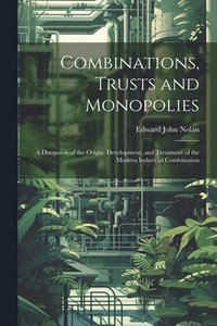 bokomslag Combinations, Trusts and Monopolies; a Discussion of the Origin, Development, and Treatment of the Modern Industrial Combination