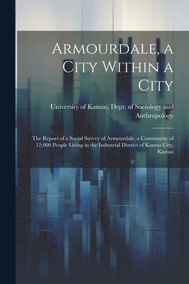 Armourdale, a City Within a City; the Report of a Social Survey of Armourdale, a Community of 12,000 People Living in the Industrial District of Kansas City, Kansas 1