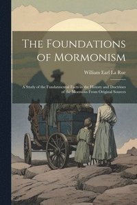 bokomslag Foundations of Mormonism; a Study of the Fundatmental Facts in the History and Doctrines of the Mormons From Original Sources
