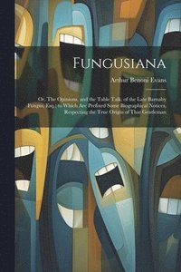 bokomslag Fungusiana; or, The Opinions, and the Table Talk, of the Late Barnaby Fungus, Esq.; to Which are Prefixed Some Biographical Notices, Respecting the True Origin of That Gentleman