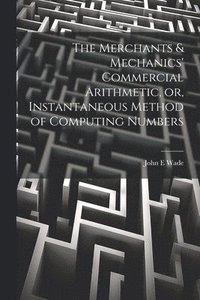 bokomslag The Merchants & Mechanics' Commercial Arithmetic, or, Instantaneous Method of Computing Numbers